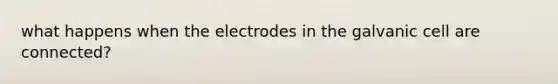 what happens when the electrodes in the galvanic cell are connected?