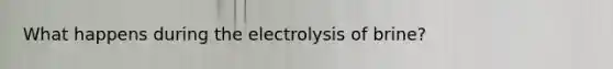 What happens during the electrolysis of brine?