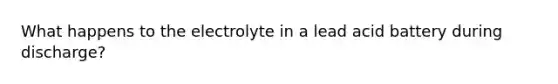 What happens to the electrolyte in a lead acid battery during discharge?