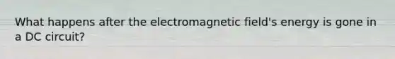 What happens after the electromagnetic field's energy is gone in a DC circuit?