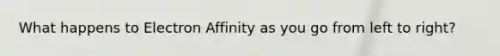 What happens to Electron Affinity as you go from left to right?