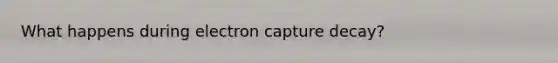 What happens during electron capture decay?