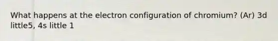 What happens at the electron configuration of chromium? (Ar) 3d little5, 4s little 1