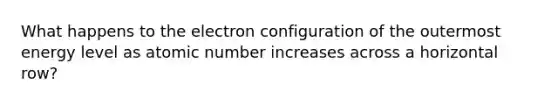 What happens to the electron configuration of the outermost energy level as atomic number increases across a horizontal row?