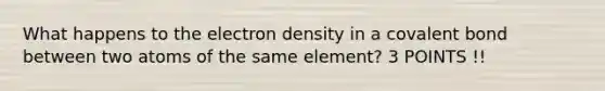 What happens to the electron density in a covalent bond between two atoms of the same element? 3 POINTS !!