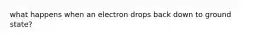 what happens when an electron drops back down to ground state?