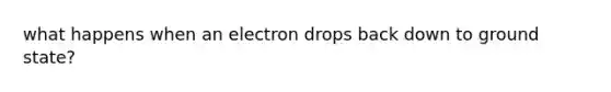 what happens when an electron drops back down to ground state?