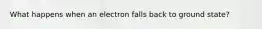 What happens when an electron falls back to ground state?