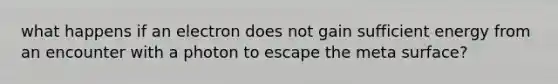 what happens if an electron does not gain sufficient energy from an encounter with a photon to escape the meta surface?