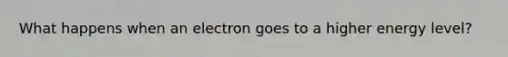 What happens when an electron goes to a higher energy level?