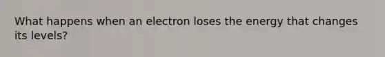 What happens when an electron loses the energy that changes its levels?