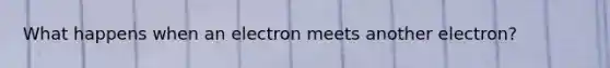 What happens when an electron meets another electron?