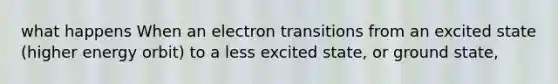 what happens When an electron transitions from an excited state (higher energy orbit) to a less excited state, or ground state,