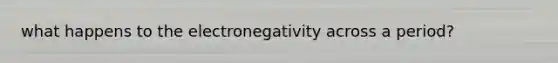 what happens to the electronegativity across a period?