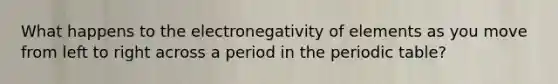 What happens to the electronegativity of elements as you move from left to right across a period in the periodic table?