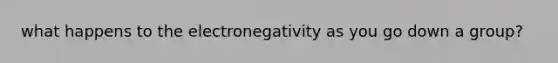 what happens to the electronegativity as you go down a group?