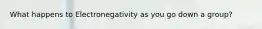 What happens to Electronegativity as you go down a group?