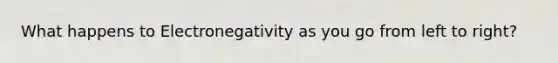What happens to Electronegativity as you go from left to right?