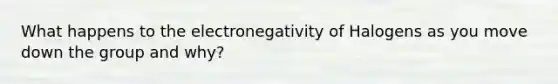 What happens to the electronegativity of Halogens as you move down the group and why?