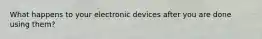 What happens to your electronic devices after you are done using them?