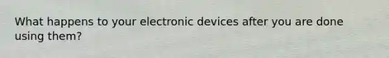 What happens to your electronic devices after you are done using them?