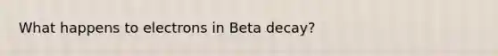 What happens to electrons in Beta decay?