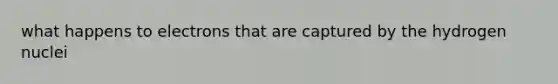 what happens to electrons that are captured by the hydrogen nuclei
