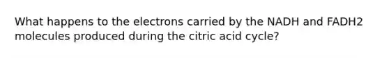 What happens to the electrons carried by the NADH and FADH2 molecules produced during the citric acid cycle?