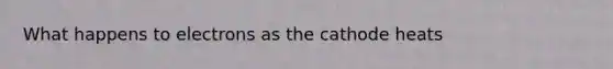 What happens to electrons as the cathode heats