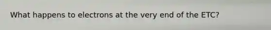 What happens to electrons at the very end of the ETC?