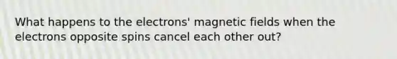 What happens to the electrons' <a href='https://www.questionai.com/knowledge/kqorUT4tK2-magnetic-fields' class='anchor-knowledge'>magnetic fields</a> when the electrons opposite spins cancel each other out?