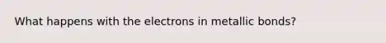 What happens with the electrons in metallic bonds?