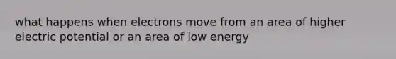 what happens when electrons move from an area of higher electric potential or an area of low energy