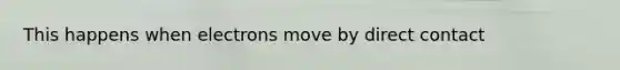 This happens when electrons move by direct contact