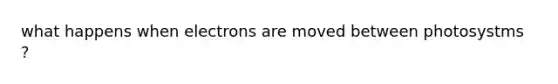 what happens when electrons are moved between photosystms ?