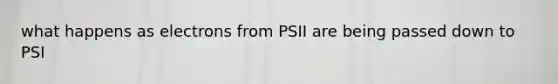 what happens as electrons from PSII are being passed down to PSI