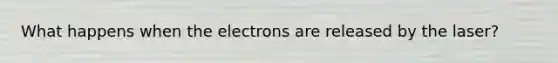 What happens when the electrons are released by the laser?