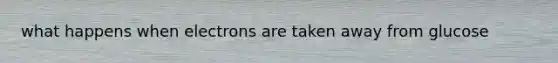 what happens when electrons are taken away from glucose