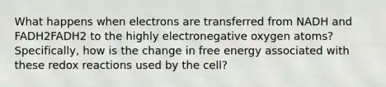 What happens when electrons are transferred from NADH and FADH2FADH2 to the highly electronegative oxygen atoms? Specifically, how is the change in free energy associated with these redox reactions used by the cell?