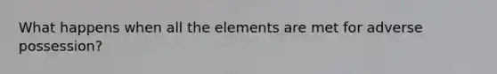 What happens when all the elements are met for adverse possession?