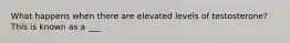 What happens when there are elevated levels of testosterone? This is known as a ___