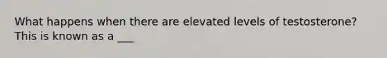 What happens when there are elevated levels of testosterone? This is known as a ___