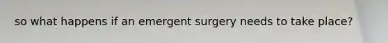 so what happens if an emergent surgery needs to take place?