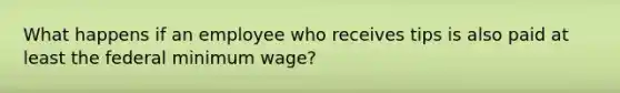 What happens if an employee who receives tips is also paid at least the federal minimum wage?