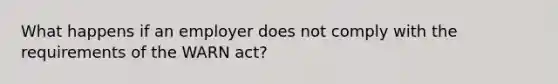 What happens if an employer does not comply with the requirements of the WARN act?