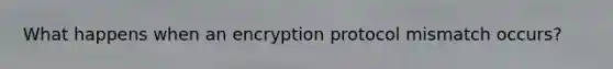 What happens when an encryption protocol mismatch occurs?