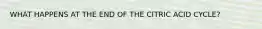 WHAT HAPPENS AT THE END OF THE CITRIC ACID CYCLE?