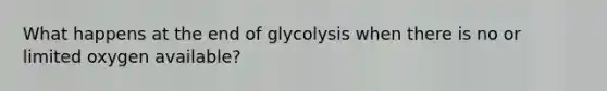 What happens at the end of glycolysis when there is no or limited oxygen available?