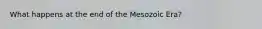 What happens at the end of the Mesozoic Era?