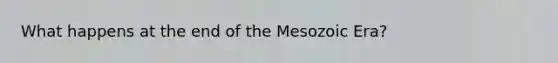 What happens at the end of the Mesozoic Era?